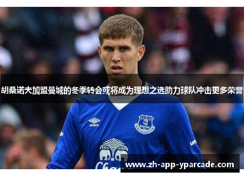 胡桑诺夫加盟曼城的冬季转会或将成为理想之选助力球队冲击更多荣誉