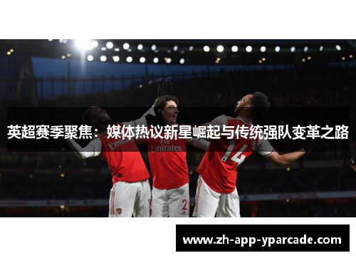英超赛季聚焦：媒体热议新星崛起与传统强队变革之路