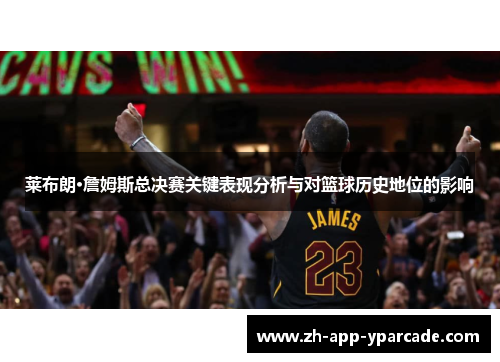 莱布朗·詹姆斯总决赛关键表现分析与对篮球历史地位的影响