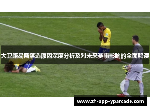 大卫路易斯落选原因深度分析及对未来赛事影响的全面解读