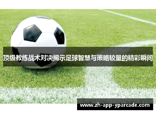 顶级教练战术对决揭示足球智慧与策略较量的精彩瞬间 顶级教练战术对决揭示足球智慧与策略较量的精彩瞬间